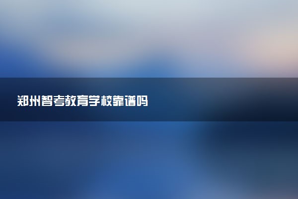郑州智考教育学校靠谱吗
