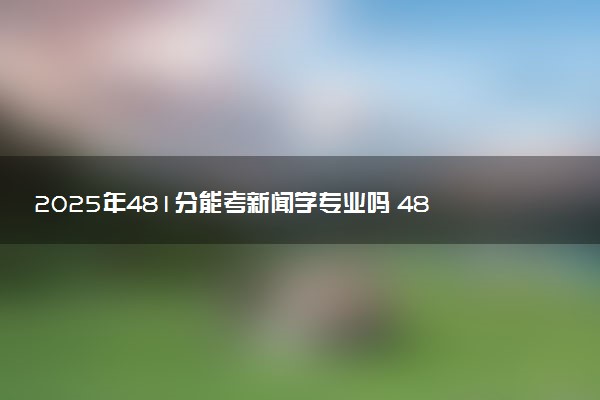 2025年481分能考新闻学专业吗 481分新闻学专业大学推荐