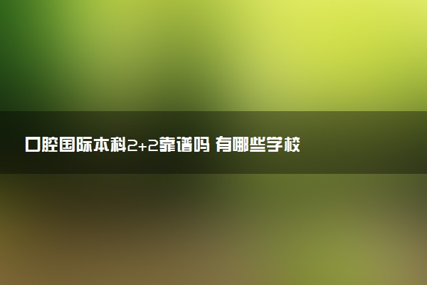 口腔国际本科2+2靠谱吗 有哪些学校