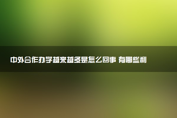 中外合作办学越来越多是怎么回事 有哪些利弊