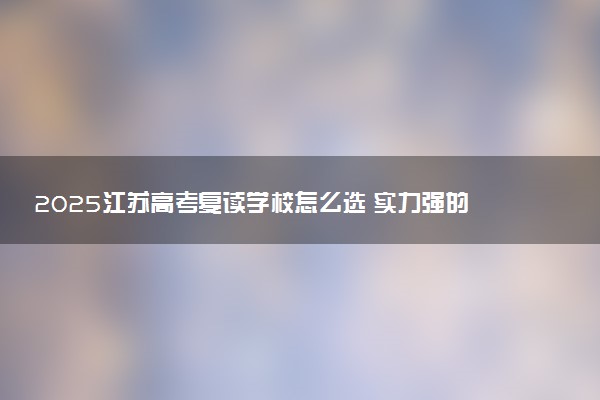 2025江苏高考复读学校怎么选 实力强的学校推荐