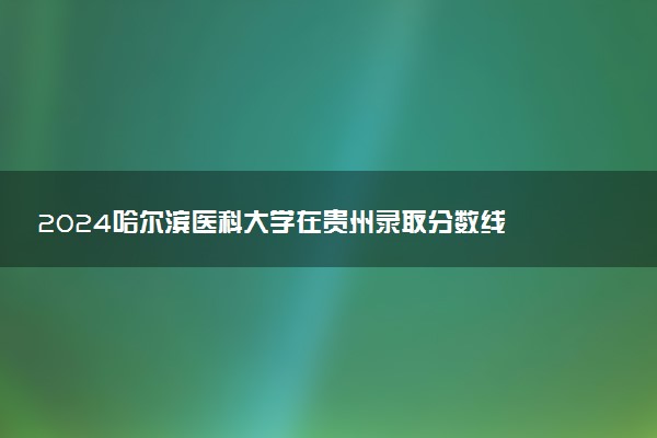 2024哈尔滨医科大学在贵州录取分数线 各专业分数及位次