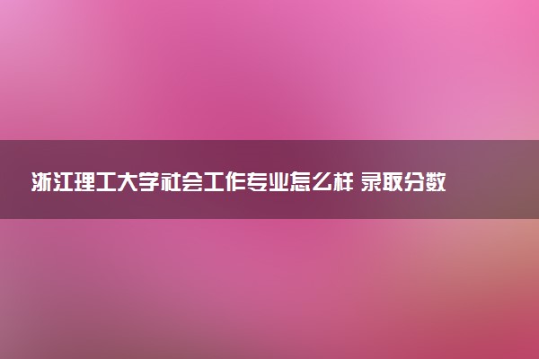 浙江理工大学社会工作专业怎么样 录取分数线多少