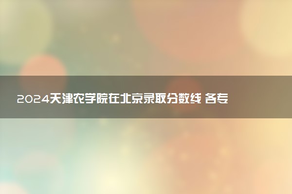 2024天津农学院在北京录取分数线 各专业分数及位次