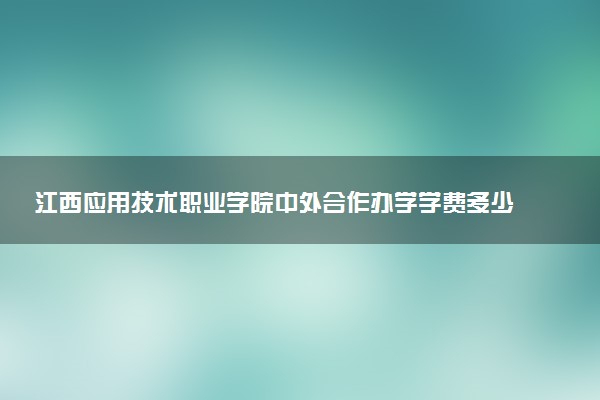 江西应用技术职业学院中外合作办学学费多少钱 各专业收费标准