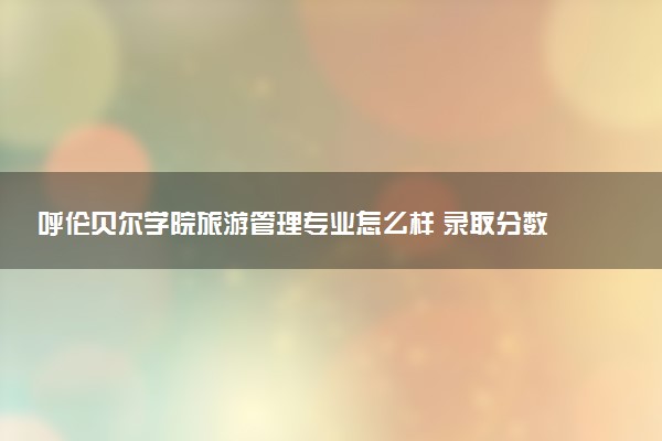 呼伦贝尔学院旅游管理专业怎么样 录取分数线多少