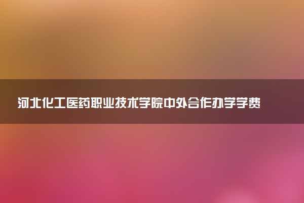 河北化工医药职业技术学院中外合作办学学费多少钱 各专业收费标准