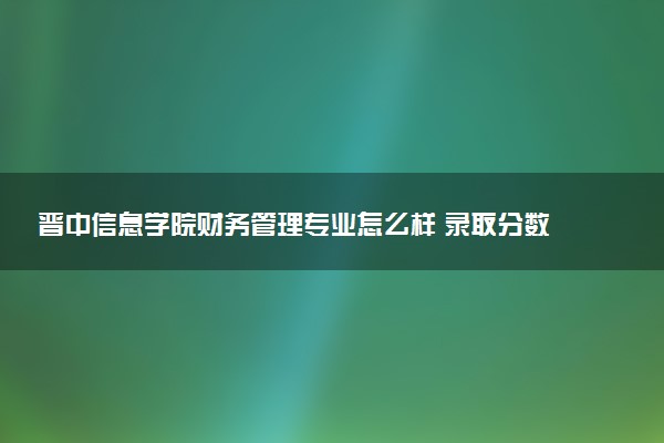 晋中信息学院财务管理专业怎么样 录取分数线多少