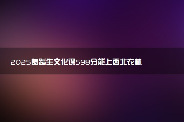 2025舞蹈生文化课598分能上西北农林科技大学吗
