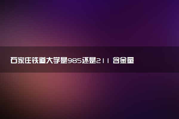 石家庄铁道大学是985还是211 含金量怎么样