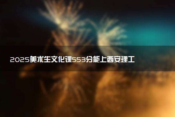 2025美术生文化课553分能上西安理工大学吗