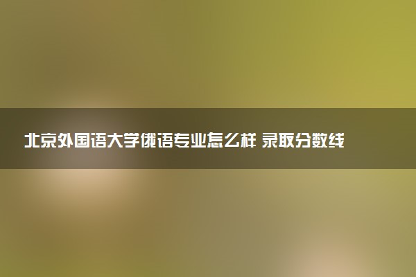 北京外国语大学俄语专业怎么样 录取分数线多少