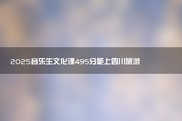 2025音乐生文化课495分能上四川旅游学院吗