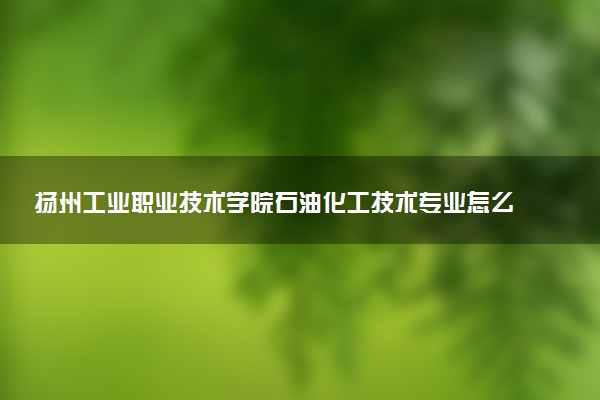 扬州工业职业技术学院石油化工技术专业怎么样 录取分数线多少