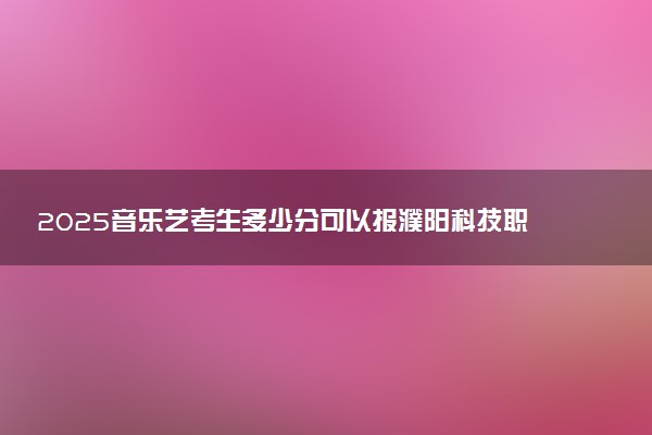 2025音乐艺考生多少分可以报濮阳科技职业学院