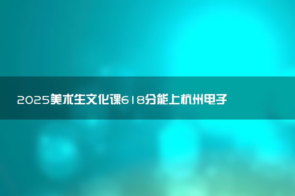 2025美术生文化课618分能上杭州电子科技大学吗