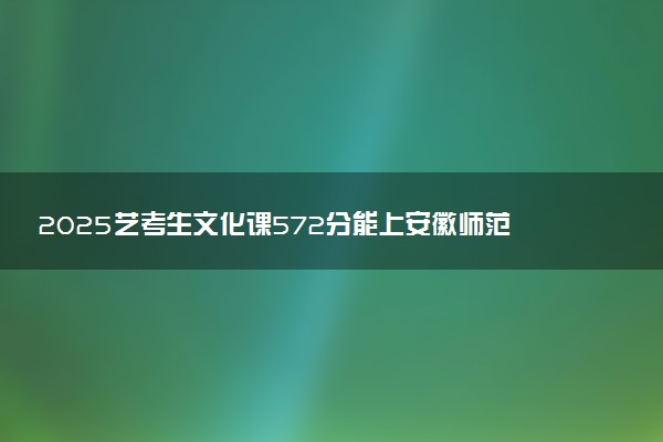 2025艺考生文化课572分能上安徽师范大学吗