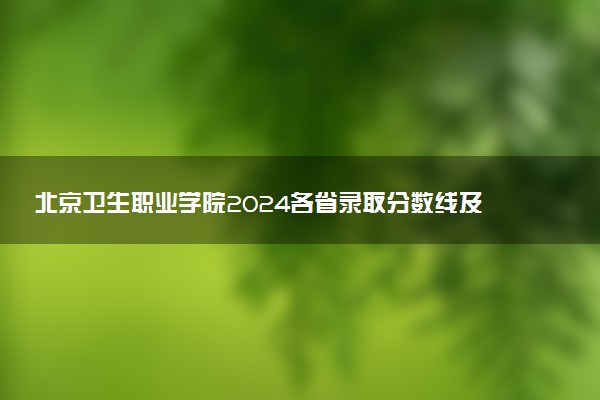 北京卫生职业学院2024各省录取分数线及最低位次是多少
