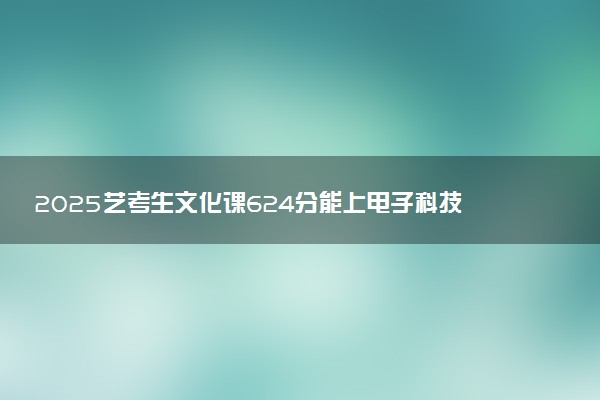 2025艺考生文化课624分能上电子科技大学吗
