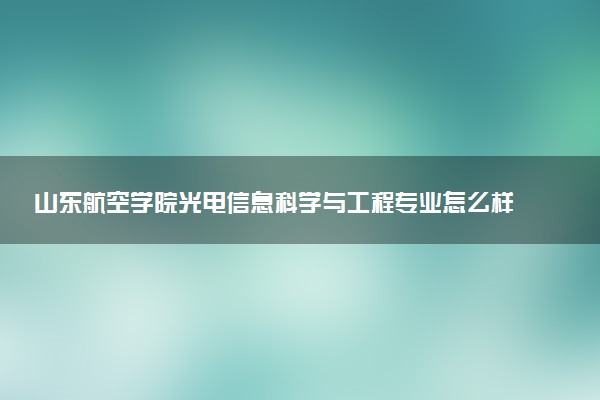 山东航空学院光电信息科学与工程专业怎么样 录取分数线多少