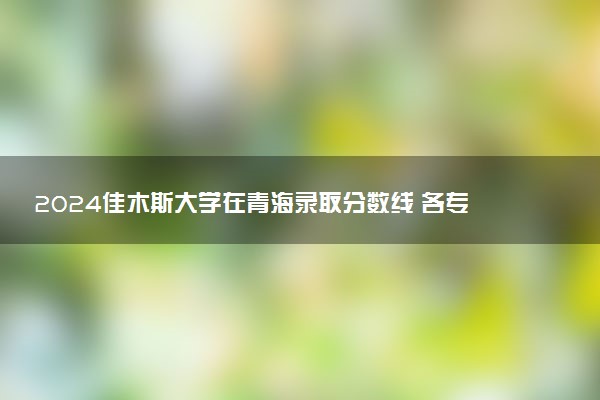 2024佳木斯大学在青海录取分数线 各专业分数及位次