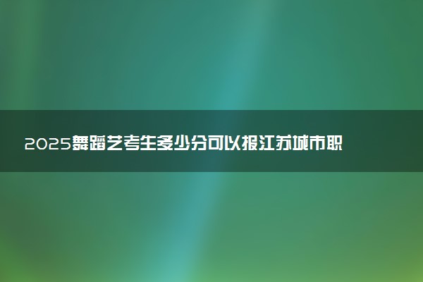 2025舞蹈艺考生多少分可以报江苏城市职业学院