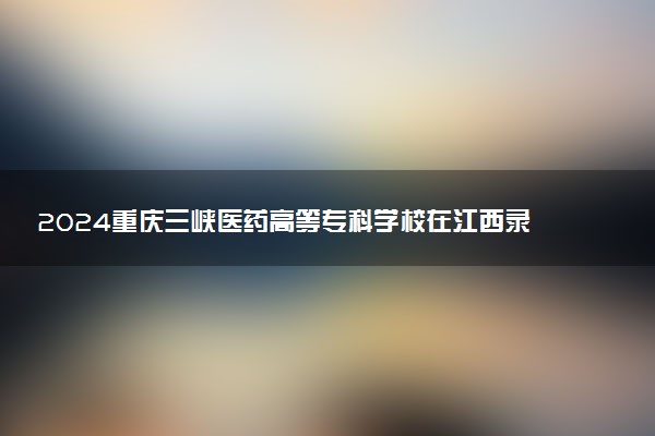 2024重庆三峡医药高等专科学校在江西录取分数线 各专业分数及位次