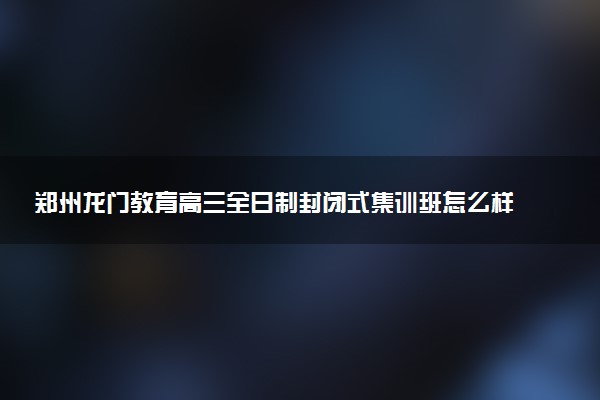 郑州龙门教育高三全日制封闭式集训班怎么样