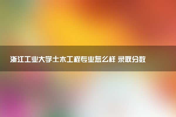 浙江工业大学土木工程专业怎么样 录取分数线多少