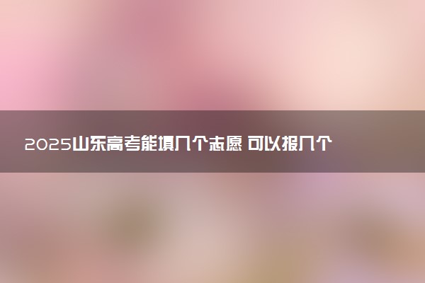 2025山东高考能填几个志愿 可以报几个学校和专业
