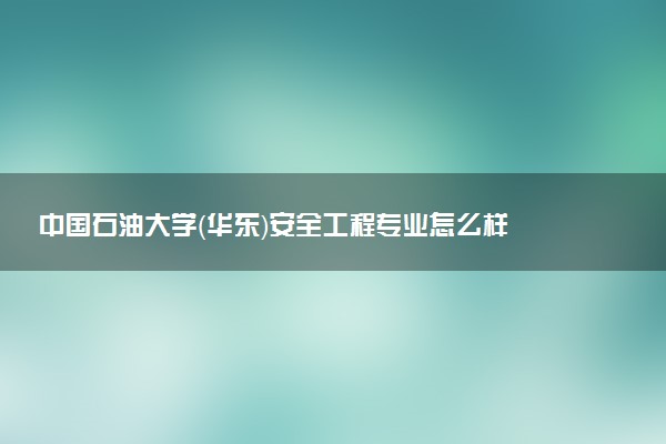 中国石油大学（华东）安全工程专业怎么样 录取分数线多少
