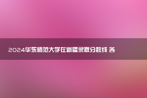 2024华东师范大学在新疆录取分数线 各专业分数及位次