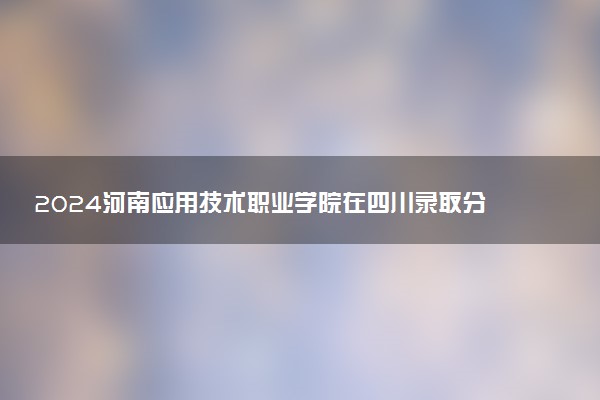 2024河南应用技术职业学院在四川录取分数线 各专业分数及位次