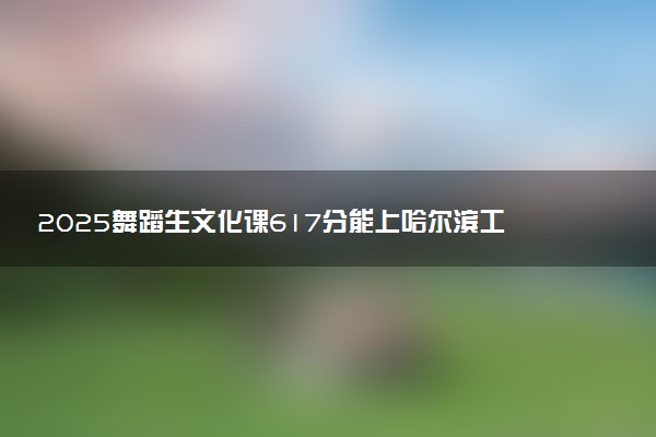 2025舞蹈生文化课617分能上哈尔滨工程大学吗