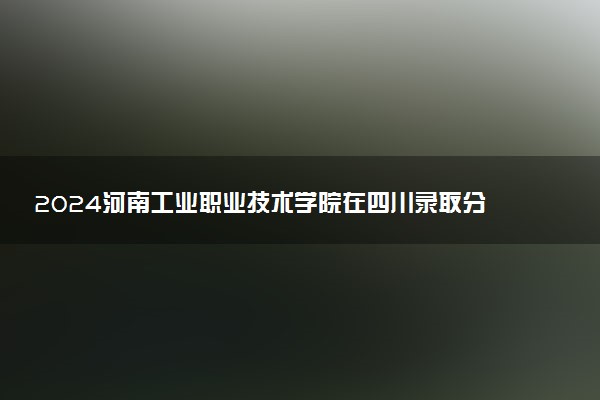 2024河南工业职业技术学院在四川录取分数线 各专业分数及位次