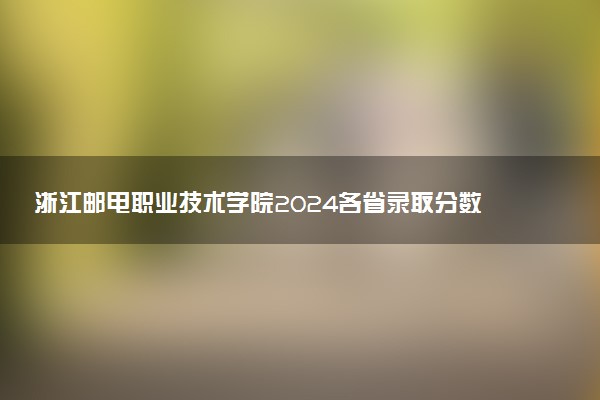 浙江邮电职业技术学院2024各省录取分数线及最低位次是多少