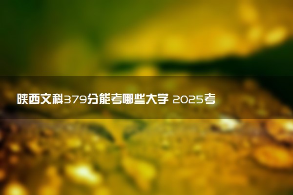 陕西文科379分能考哪些大学 2025考生稳上的大学名单