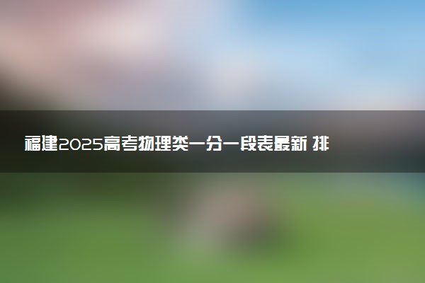福建2025高考物理类一分一段表最新 排名位次对照
