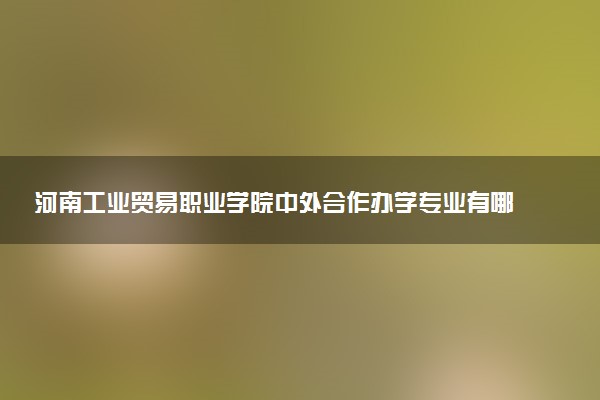 河南工业贸易职业学院中外合作办学专业有哪些 好就业吗