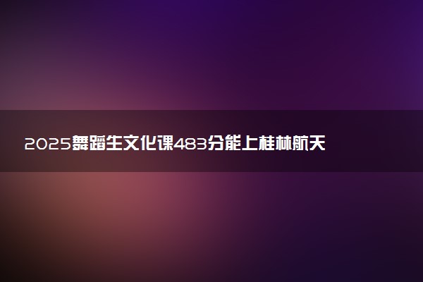 2025舞蹈生文化课483分能上桂林航天工业学院吗