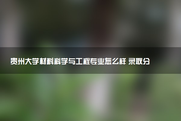 贵州大学材料科学与工程专业怎么样 录取分数线多少