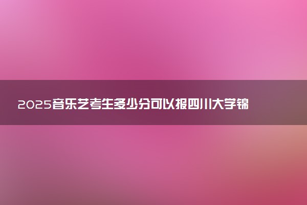 2025音乐艺考生多少分可以报四川大学锦江学院