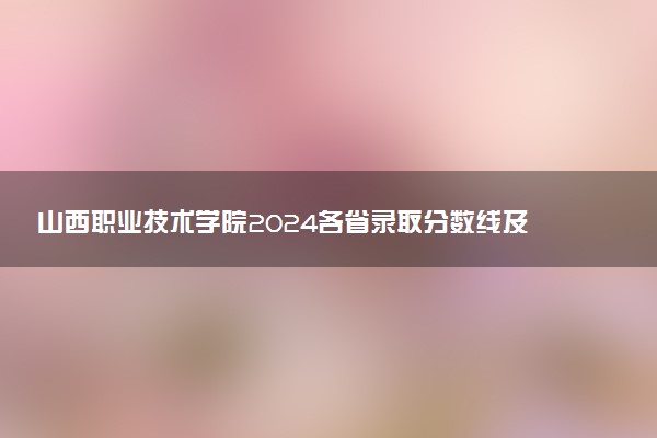 山西职业技术学院2024各省录取分数线及最低位次是多少