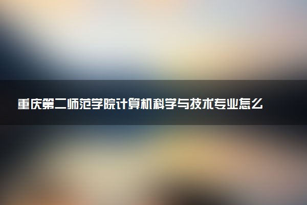重庆第二师范学院计算机科学与技术专业怎么样 录取分数线多少