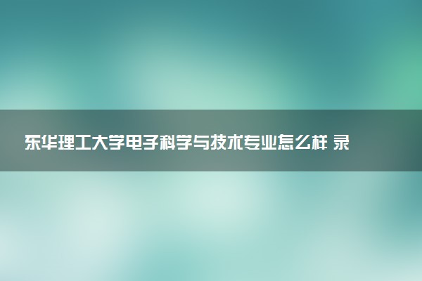 东华理工大学电子科学与技术专业怎么样 录取分数线多少