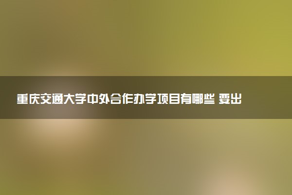 重庆交通大学中外合作办学项目有哪些 要出国吗