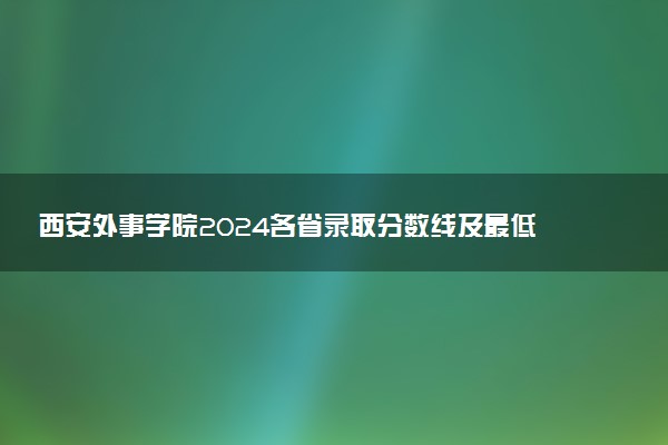 西安外事学院2024各省录取分数线及最低位次是多少