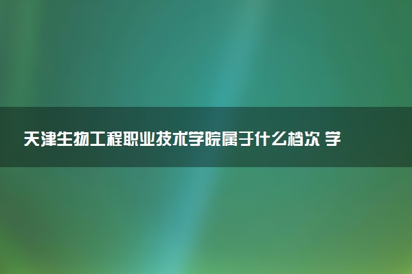 天津生物工程职业技术学院属于什么档次 学校好不好