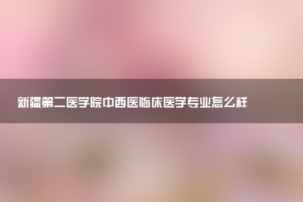 新疆第二医学院中西医临床医学专业怎么样 录取分数线多少