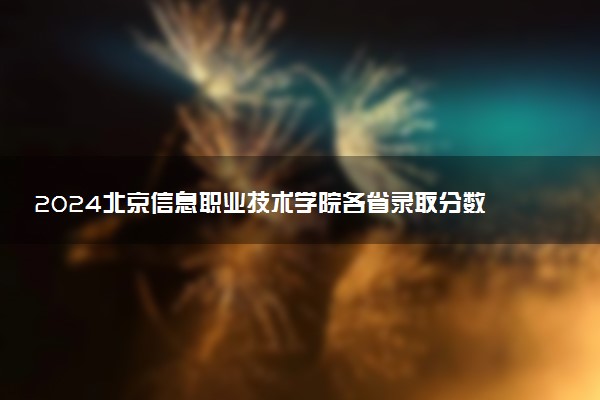 2024北京信息职业技术学院各省录取分数线是多少 最低分及位次